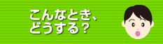 こんなとき、どうする？